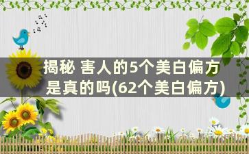 揭秘 害人的5个美白偏方是真的吗(62个美白偏方)